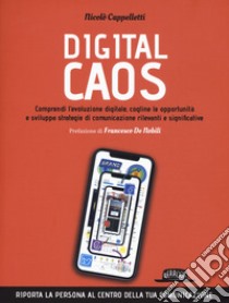 Digital caos. Comprendi l'evoluzione digitale, cogline le opportunità e sviluppa strategie di comunicazione rilevanti e significative libro di Cappelletti Nicolò