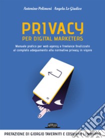 Privacy per digital marketers. Manuale pratico per web agency e freelance finalizzato al completo adeguamento alla normativa privacy in vigore libro di Polimeni Antonino; Lo Giudice Angela