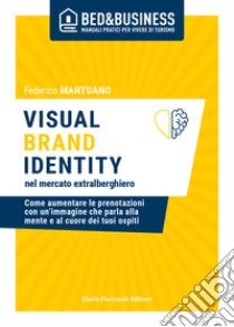 Visual brand identity nel mercato extralberghiero. Come aumentare le prenotazioni con un'immagine che parla alla mente e al cuore dei tuoi ospiti libro di Mantuano Federico