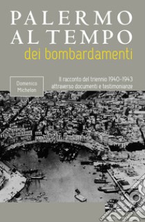 Palermo al tempo dei bombardamenti. Il racconto del triennio 1940-1943 attraverso documenti e testimonianze libro di Michelon Domenico