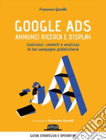 Google Ads. Annunci ricerca e display. Costruisci, converti e analizza le tue campagne pubblicitarie libro di Gavello Francesco