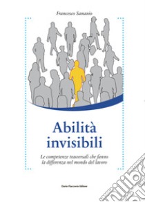 Abilità invisibili. Le competenze trasversali che fanno la differenza nel mondo del lavoro libro di Sanavio Francesco