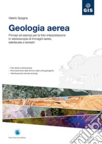 Geologia aerea. Principi ed esempi per la foto-interpretazione in stereoscopia di immagini aeree, telerilevate e terrestri libro di Spagna Valerio