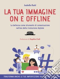 La tua immagine on e offline. La bellezza come strumento di comunicazione nell'era della rivoluzione digitale, trasforma anche le tue imperfezioni in punti di forza libro di Ratti Isabella