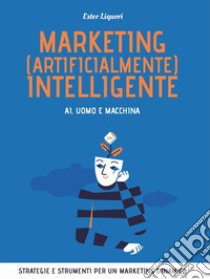 Marketing (artificialmente) intelligente. AI, uomo e macchina libro di Liquori Ester