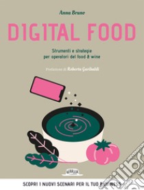 Digital food. Strumenti e strategie per operatori del food & wine. Scopri i nuovi scenari per il tuo business libro di Bruno Anna