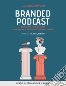 Branded podcast. Dal racconto alla promozione come «dare voce» ad aziende e istituzioni culturali libro di Boracchi C. (cur.)