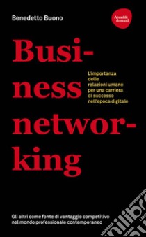 Business networking. L'importanza delle relazioni umane per una carriera di successo nell'epoca digitale libro di Buono Benedetto