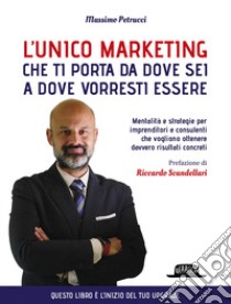 L'unico marketing che ti porta da dove sei a dove vorresti essere. Mentalità e strategie per imprenditori e consulenti che vogliono ottenere davvero risultati concreti libro di Petrucci Massimo