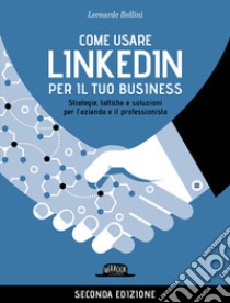 Come usare LinkedIn per il tuo business. Strategie, tattiche e soluzioni per l'azienda e il professionista libro di Bellini Leonardo