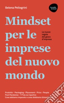 Mindset per le imprese del nuovo mondo. Prodotto, Packaging, Placement, Price, People, Post Pandemia, 7 P da cui ripartire libro di Pellegrini Selena