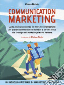 Communication marketing. Guida alla sopravvivenza nei mercati contemporanei per giovani communication marketer e per chi pensa che lo scopo del marketing sia solo vendere libro di Bertato Chiara