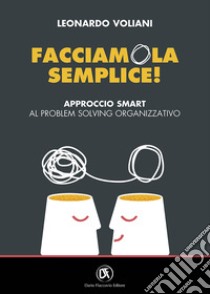 Facciamola semplice! Approccio smart al problem solving organizzativo libro di Voliani Leonardo