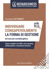 Individuare consapevolmente. La forma di gestione nel mercato extralberghiero. Come scegliere tra b&b, casa vacanza, affittacamere o locazione turistica libro di Lattanzio Giuseppe