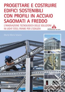 Progettare e costruire edifici sostenibili con profili in acciaio sagomati a freddo. L'innovazione tecnologica delle soluzioni in Light Steel Frame per l'edilizia libro di Sesana Marta Maria