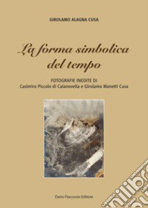 La forma simbolica del tempo. Fotografie inedite di Casimiro Piccolo di Calanovella e Girolamo Manetti Cusa libro di Alagna Cusa Girolamo