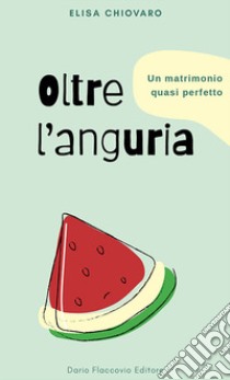 Oltre l'anguria. Un matrimonio quasi perfetto libro di Chiovaro Elisa