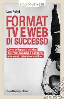 Format TV e web di successo. Come sviluppare un'idea di format originale e adattarla al mercato televisivo e online libro di Rufini Luca