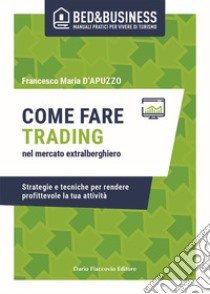 Come fare trading nel mercato extralberghiero. Strategie e tecniche per rendere profittevole la tua attività libro di D'apuzzo Francesco Maria