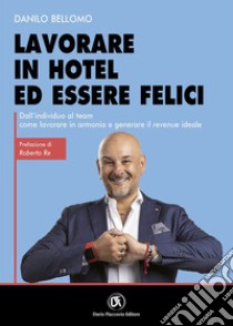 Lavorare in hotel ed essere felici. Dall'individuo al team come lavorare in armonia e generare il revenue ideale libro di Bellomo Danilo