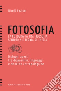 Fotosofia. La fotografia tra filosofia semiotica e teoria dei media. Dialoghi aperti tra dispositivi, linguaggi e ricadute antropologiche libro di Fazioni Nicolò