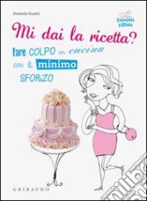 Mi dai la ricetta? Fare colpo in cucina con il minimo sforzo libro di Guaiti Daniela