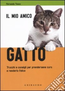 Il mio amico gatto. Trucchi e consigli per prendersene cura e renderlo felice libro di Tosco Fernanda