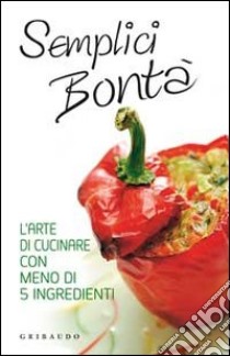 Semplici bontà. L'arte di cucinare con meno di 5 ingredienti libro