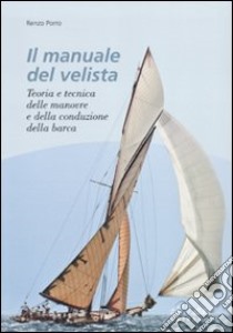 Il manuale del velista. Teoria e tecnica delle manovre e della conduzione della barca libro di Porro Renzo