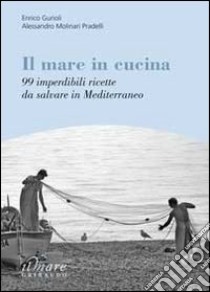 Il Mare in cucina. 99 imperdibili ricette da salvare in Mediterraneo libro di Gurioli Enrico - Molinari Pradelli Alessandro