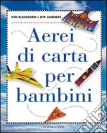 Aerei di carta per bambini. Ediz. illustrata libro di Blackburn Ken; Lammers Jeff