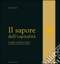 Il sapore dell'ospitalità. In viaggio tra il fascino e il gusto dei Relais & Chateau d'Italia libro di Orlandi Claudia