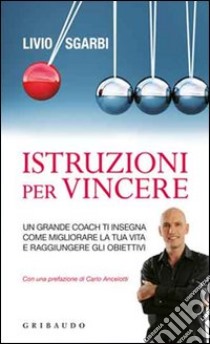 Istruzioni per vincere. Un grande coach ti insegna come migliorare la tua vita e raggiungere gli obiettivi libro di Sgarbi Livio