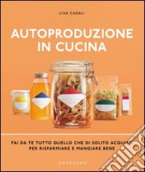 Autoproduzione in cucina. Fai da te tutto quello che di solito acquisti per risparmiare e mangiare bene. Ediz. illustrata libro di Casali Lisa