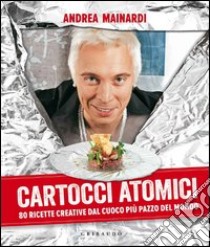 Cartocci atomici. 80 ricette creative dal cuoco più pazzo del mondo. Ediz. illustrata libro di Mainardi Andrea