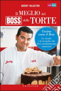 Il meglio del boss delle torte. Cucina come il boss. Le ricette e le tecniche che devi assolutamente conoscere. Ediz. illustrata libro di Valastro Buddy