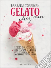 Gelato chez moi. Idee originali con e senza gelatiera per deliziosi dessert da servire tutto l'anno. Ediz. illustrata libro di Torresan Barbara