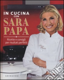 In cucina con Sara Papa. Ricette e consigli per risultati perfetti libro di Papa Sara