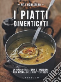 I piatti dimenticati. Un viaggio tra storia e tradizione alla ricerca delle ricette perdute libro di Monastero Rita