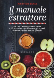 Il manuale dell'estrattore. Succhi, latti vegetali, salse e ricette che riutilizzano gli scarti, per una cucina senza sprechi libro di Beria Martino