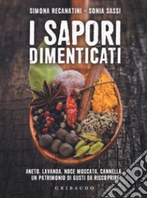 I sapori dimenticati. Aneto, lavanda, noce moscata, cannella... Un patrimonio di gusti da riscoprire libro di Recanatini Simona; Sassi Sonia