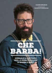 Che barba! Manuale illustrato per la manutenzione di barba e baffi libro di Bruschi Chiara