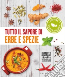 Tutto il sapore di erbe e spezie. Sane e gustose ricette in sintonia con la natura libro