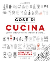 Cose di cucina. Utensili, cotture, bevande, ambiente di lavoro... Come tutto funziona libro di Snow Alan