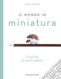 Il mondo in miniatura. Grandi idee per piccoli capolavori libro di Libecap Karen