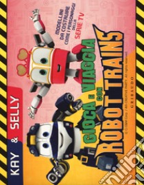 Kay & Selly. Gioca e viaggia con Robot Trains. Ediz. a colori. Con gadget libro di Sorio Sara