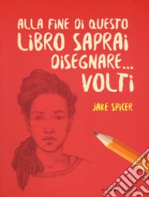 Alla fine di questo libro saprai disegnare... volti libro di Spicer Jake