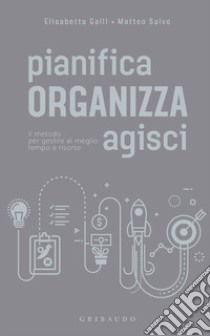 Pianifica organizza agisci. Il metodo per gestire al meglio tempo e risorse libro di Galli Elisabetta; Salvo Matteo