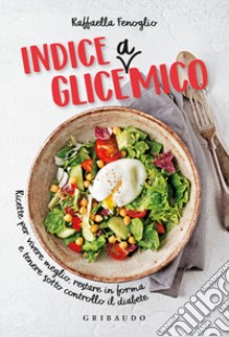 Indice gliceamico. Ricette per vivere meglio, restare in forma e tenere sotto controllo il diabete libro di Fenoglio Raffaella