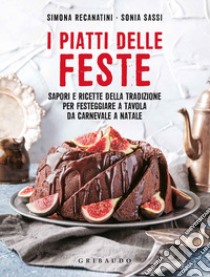 I piatti delle feste. Sapori e ricette della tradizione per festeggiare a tavola da Carnevale a Natale libro di Recanatini Simona; Sassi Sonia